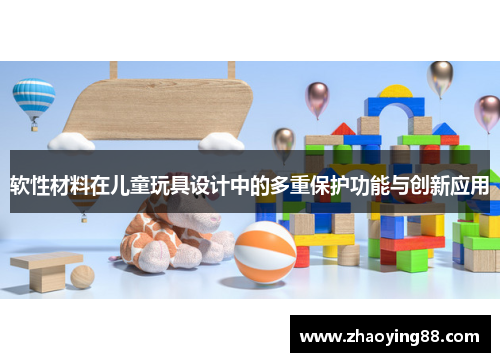 软性材料在儿童玩具设计中的多重保护功能与创新应用